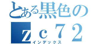 とある黒色のｚｃ７２ｓ（インデックス）