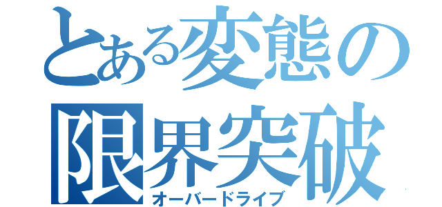 とある変態の限界突破（オーバードライブ）