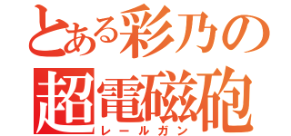 とある彩乃の超電磁砲（レールガン）