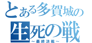 とある多賀城の生死の戦い（～最終決戦～）