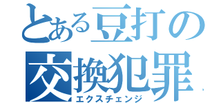 とある豆打の交換犯罪（エクスチェンジ）