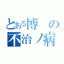 とある博の不治ノ病（）