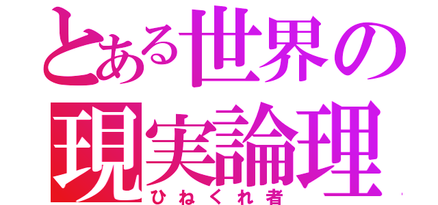 とある世界の現実論理主義者（ひねくれ者）