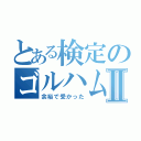 とある検定のゴルハムⅡ（余裕で受かった）