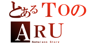 とあるＴＯのＡＲＵ（Ｎａｍｅｌｅｓｓ Ｓｔｏｒｙ）