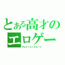 とある高才のエロゲー（ＨｕｎｔｅｒＺｅｒｏ）