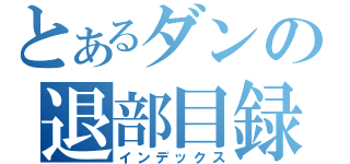 とあるダンの退部目録（インデックス）