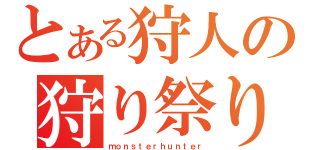 とある狩人の狩り祭り（ｍｏｎｓｔｅｒｈｕｎｔｅｒ）