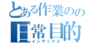 とある作業のの日常目的（インデックス）