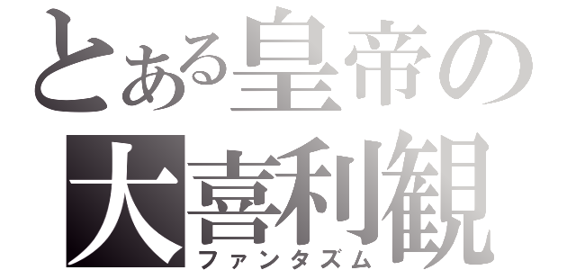 とある皇帝の大喜利観（ファンタズム）