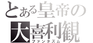 とある皇帝の大喜利観（ファンタズム）