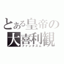 とある皇帝の大喜利観（ファンタズム）