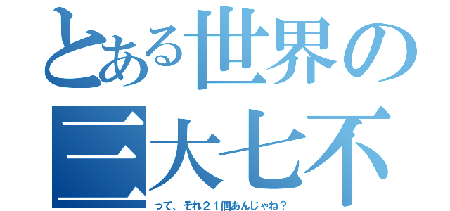 とある世界の三大七不思議（って、それ２１個あんじゃね？）