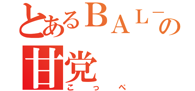 とあるＢＡＬ－ＲＯＣＫの甘党（こっぺ）