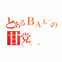 とあるＢＡＬ－ＲＯＣＫの甘党（こっぺ）