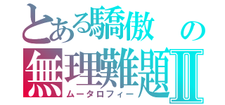 とある驕傲 の無理難題Ⅱ（ムータロフィー）