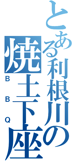 とある利根川の焼土下座（ＢＢＱ）