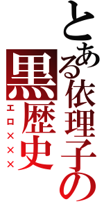 とある依理子の黒歴史（エロ×××）