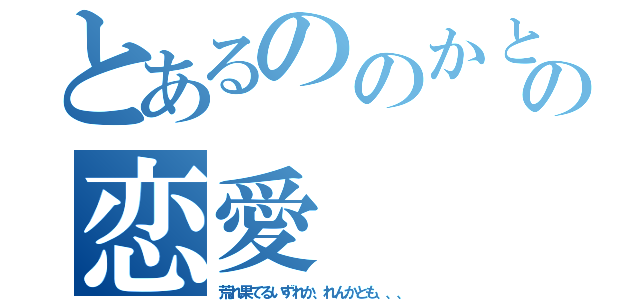 とあるののかとの恋愛（荒れ果てるいずれか、れんかとも、、、）