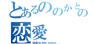 とあるののかとの恋愛（荒れ果てるいずれか、れんかとも、、、）