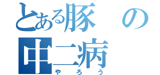 とある豚の中二病（やろう）