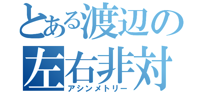 とある渡辺の左右非対称（アシンメトリー）