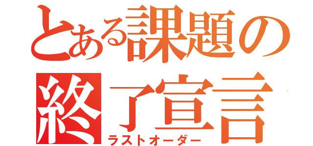 とある課題の終了宣言（ラストオーダー）