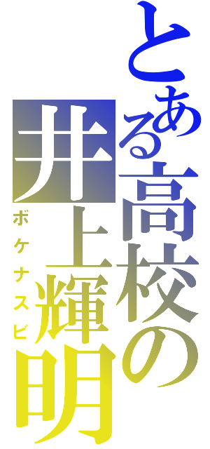 とある高校の井上輝明（ボケナスビ）