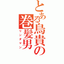 とある鳥貴の巻髪男（リンダマン）