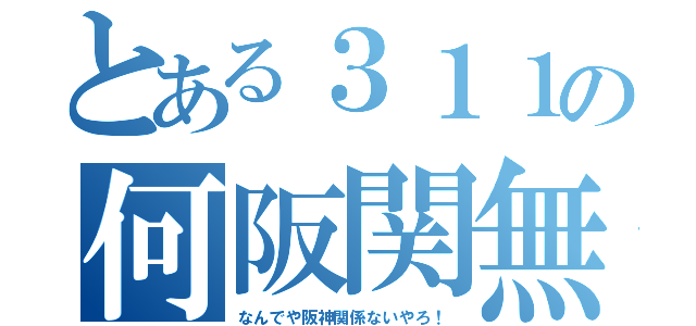 とある３１１の何阪関無（なんでや阪神関係ないやろ！）