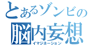 とあるゾンビの脳内妄想（イマジネーション）