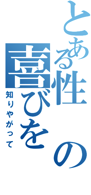 とある性の喜びを（知りやがって）