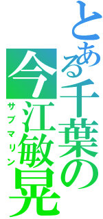 とある千葉の今江敏晃（サブマリン）