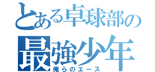 とある卓球部の最強少年（俺らのエース）