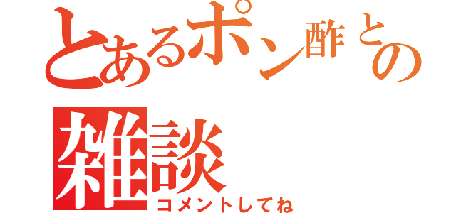 とあるポン酢とぽぽの雑談（コメントしてね）