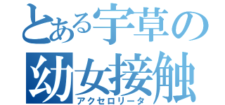 とある宇草の幼女接触（アクセロリータ）