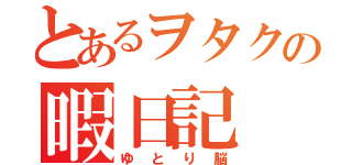 とあるヲタクの暇日記（ゆとり脳）