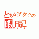 とあるヲタクの暇日記（ゆとり脳）