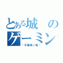 とある城のゲーミング（〜不謹慎ノ極〜）