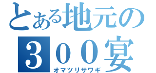 とある地元の３００宴会（オマツリサワギ）