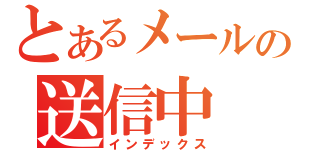 とあるメールの送信中（インデックス）