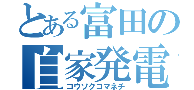 とある富田の自家発電（コウソクコマネチ）