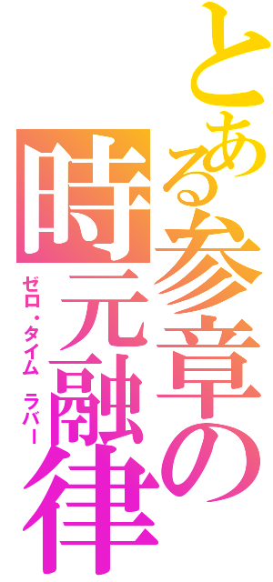 とある参章の時元融律（ゼロ・タイム ラバー）