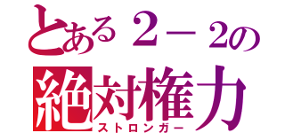 とある２－２の絶対権力（ストロンガー）