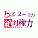 とある２－２の絶対権力（ストロンガー）