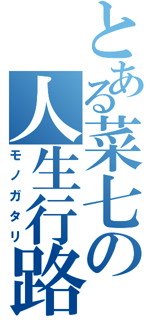 とある菜七の人生行路（モノガタリ）