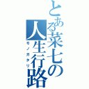 とある菜七の人生行路（モノガタリ）