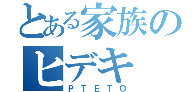 とある家族のヒデキ（ＰＴＥＴＯ）