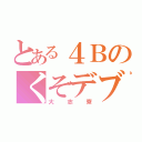 とある４Ｂのくそデブ（大志寮）