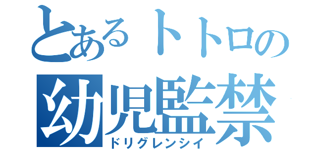 とあるトトロの幼児監禁（ドリグレンシイ）